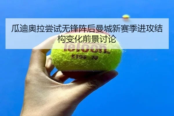 瓜迪奥拉尝试无锋阵后曼城新赛季进攻结构变化前景讨论