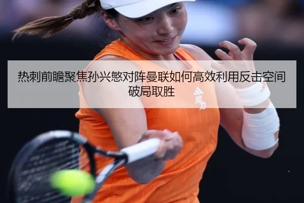 热刺前瞻聚焦孙兴慜对阵曼联如何高效利用反击空间破局取胜