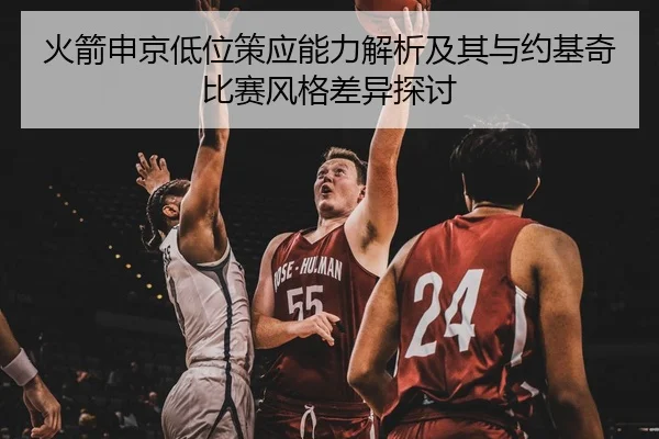 火箭申京低位策应能力解析及其与约基奇比赛风格差异探讨