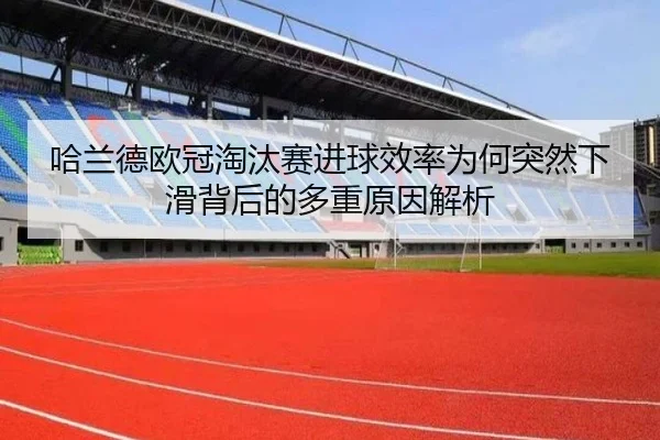 哈兰德欧冠淘汰赛进球效率为何突然下滑背后的多重原因解析