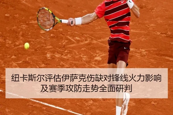 纽卡斯尔评估伊萨克伤缺对锋线火力影响及赛季攻防走势全面研判