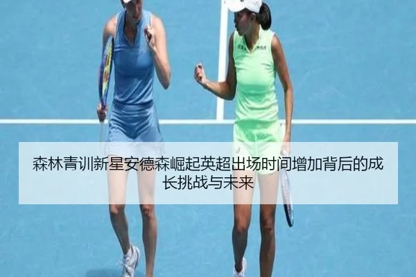 森林青训新星安德森崛起英超出场时间增加背后的成长挑战与未来