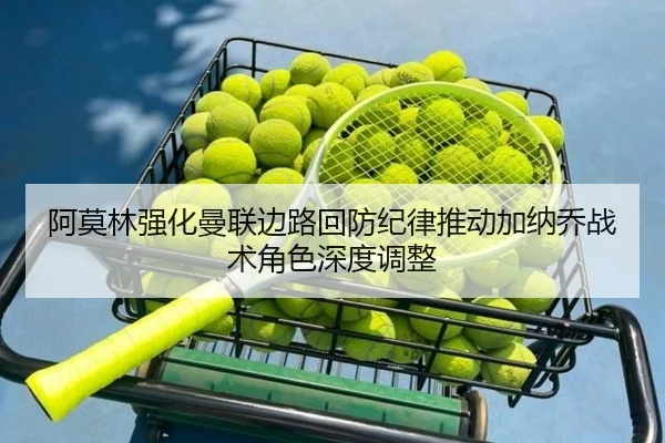 阿莫林强化曼联边路回防纪律推动加纳乔战术角色深度调整